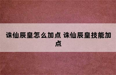 诛仙辰皇怎么加点 诛仙辰皇技能加点